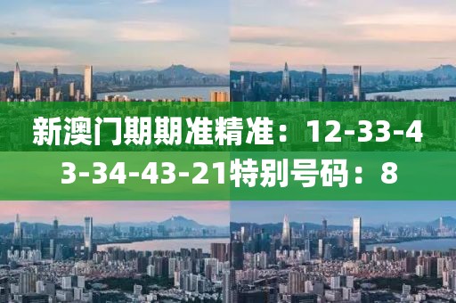 新澳门期期准精准：12-33-43-34-43-21特别号码：8