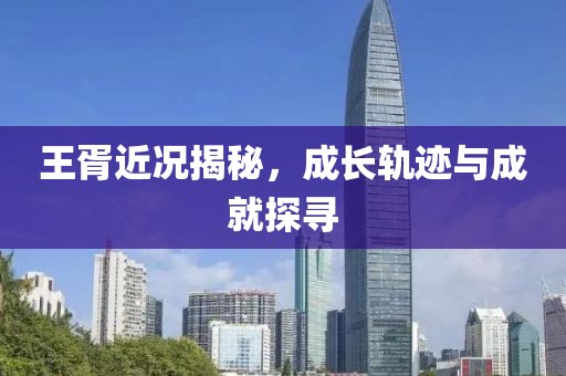 王胥近况揭秘，成长轨迹与成就探寻