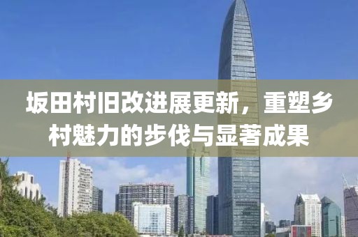坂田村旧改进展更新，重塑乡村魅力的步伐与显著成果
