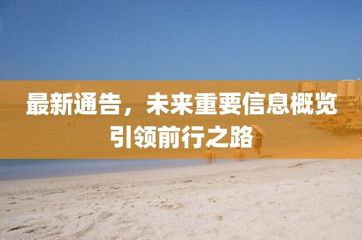 最新通告，未来重要信息概览引领前行之路