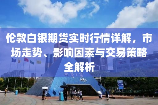 伦敦白银期货实时行情详解，市场走势、影响因素与交易策略全解析