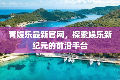 青娱乐最新官网，探索娱乐新纪元的前沿平台