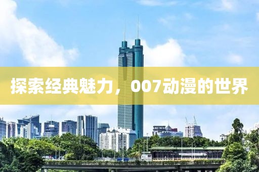 探索经典魅力，007动漫的世界