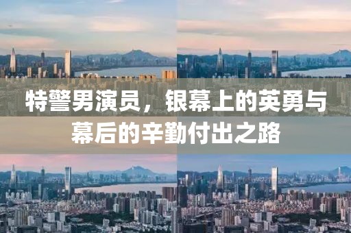 特警男演员，银幕上的英勇与幕后的辛勤付出之路