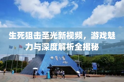 生死狙击圣光新视频，游戏魅力与深度解析全揭秘