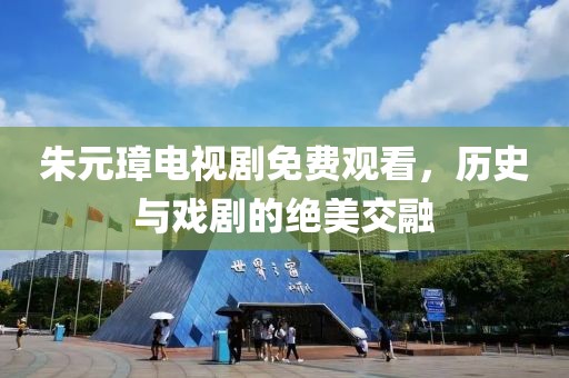 朱元璋电视剧免费观看，历史与戏剧的绝美交融