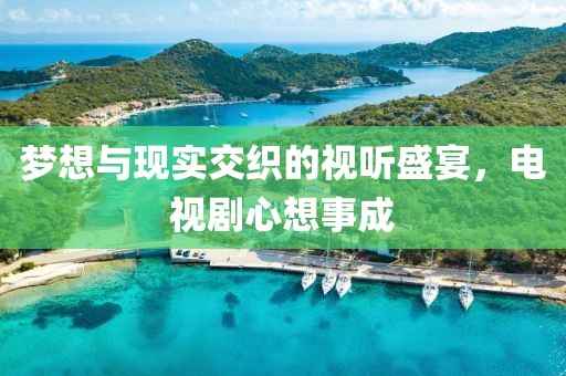 梦想与现实交织的视听盛宴，电视剧心想事成