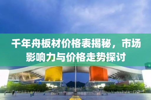 千年舟板材价格表揭秘，市场影响力与价格走势探讨