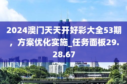 2024澳门天天开好彩大全53期，方案优化实施_任务面板29.28.67