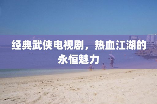 经典武侠电视剧，热血江湖的永恒魅力