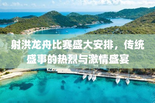 射洪龙舟比赛盛大安排，传统盛事的热烈与激情盛宴