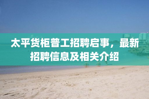 太平货柜普工招聘启事，最新招聘信息及相关介绍