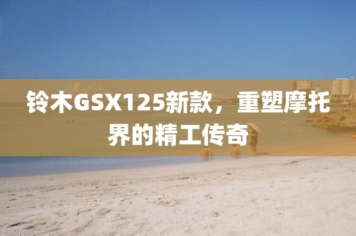 铃木GSX125新款，重塑摩托界的精工传奇