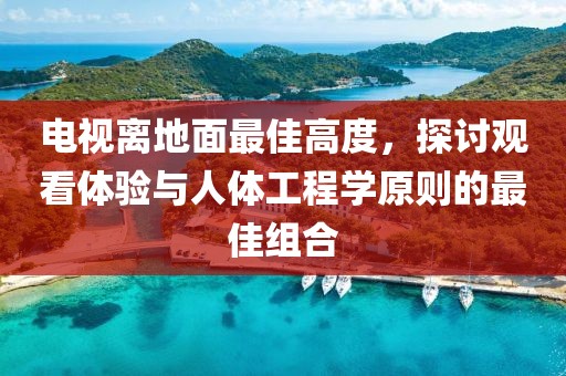 电视离地面最佳高度，探讨观看体验与人体工程学原则的最佳组合