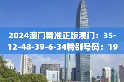 2024澳门精准正版澳门：35-12-48-39-6-34特别号码：19