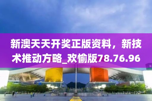 新澳天天开奖正版资料，新技术推动方略_欢愉版78.76.96