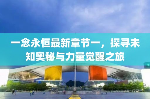 一念永恒最新章节一，探寻未知奥秘与力量觉醒之旅