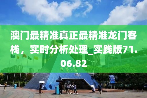 澳门最精准真正最精准龙门客栈，实时分析处理_实践版71.06.82