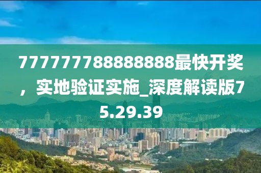 777777788888888最快开奖，实地验证实施_深度解读版75.29.39