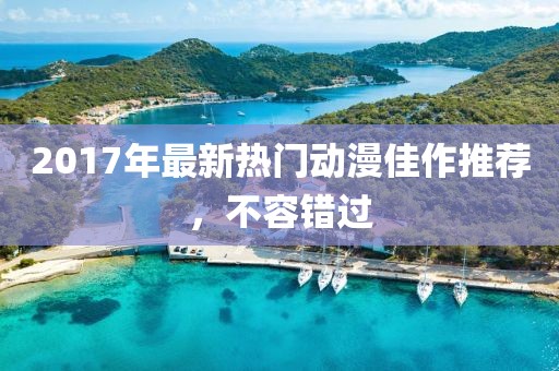 2017年最新热门动漫佳作推荐，不容错过