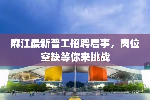 麻江最新普工招聘启事，岗位空缺等你来挑战