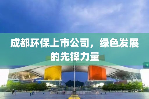 成都环保上市公司，绿色发展的先锋力量