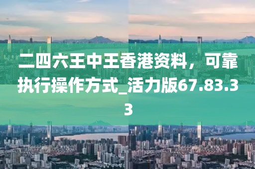 二四六王中王香港资料，可靠执行操作方式_活力版67.83.33