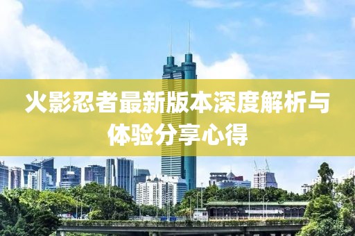 火影忍者最新版本深度解析与体验分享心得