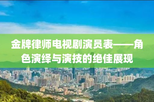 金牌律师电视剧演员表——角色演绎与演技的绝佳展现