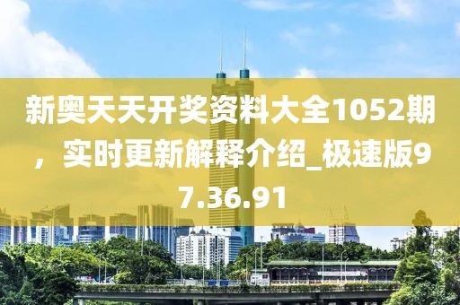 新奥天天开奖资料大全1052期，实时更新解释介绍_极速版97.36.91