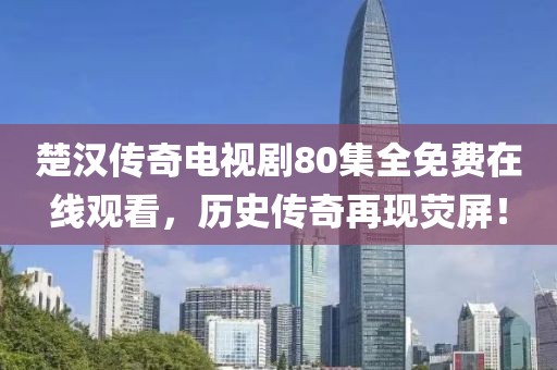 楚汉传奇电视剧80集全免费在线观看，历史传奇再现荧屏！