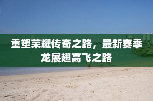 重塑荣耀传奇之路，最新赛季龙展翅高飞之路