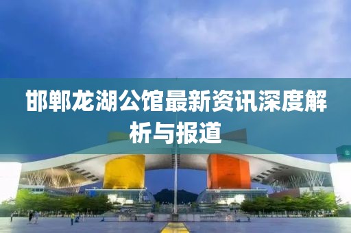 邯郸龙湖公馆最新资讯深度解析与报道