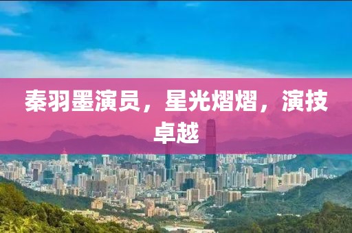 秦羽墨演员，星光熠熠，演技卓越