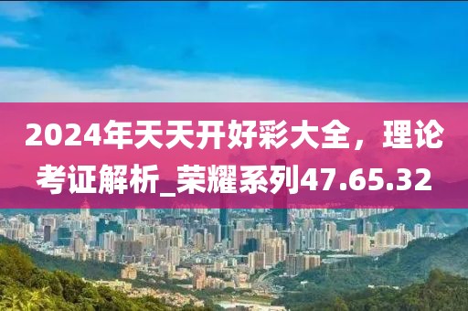 2024年天天开好彩大全，理论考证解析_荣耀系列47.65.32