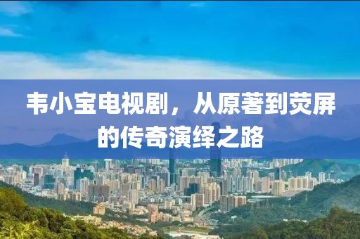 韦小宝电视剧，从原著到荧屏的传奇演绎之路