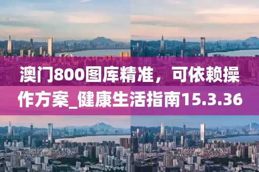 澳门800图库精准，可依赖操作方案_健康生活指南15.3.36