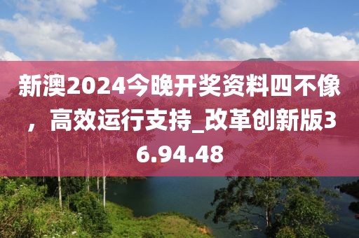 新澳2024今晚开奖资料四不像，高效运行支持_改革创新版36.94.48