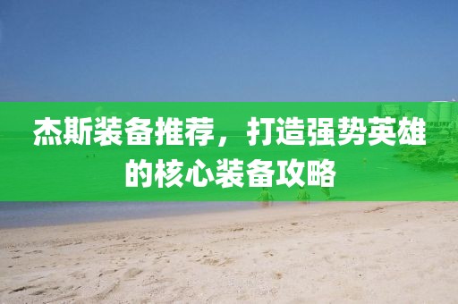 杰斯装备推荐，打造强势英雄的核心装备攻略