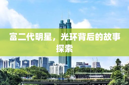 富二代明星，光环背后的故事探索