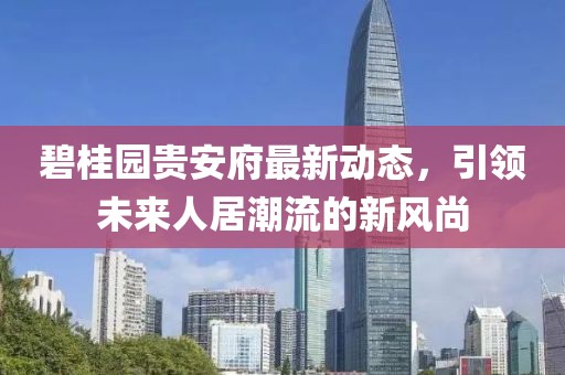 碧桂园贵安府最新动态，引领未来人居潮流的新风尚