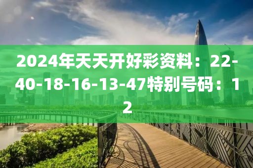 2024年天天开好彩资料：22-40-18-16-13-47特别号码：12