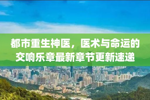 都市重生神医，医术与命运的交响乐章最新章节更新速递