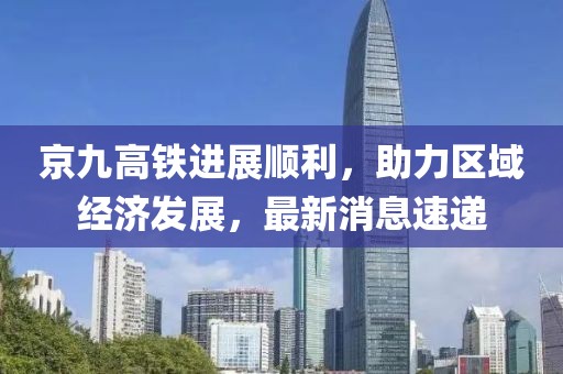 京九高铁进展顺利，助力区域经济发展，最新消息速递