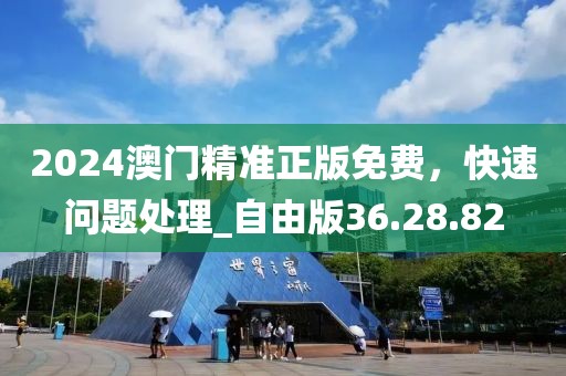 2024澳门精准正版免费，快速问题处理_自由版36.28.82