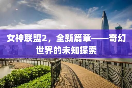 女神联盟2，全新篇章——奇幻世界的未知探索