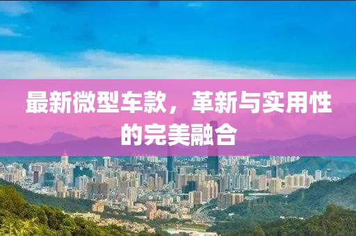 最新微型车款，革新与实用性的完美融合