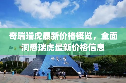 奇瑞瑞虎最新价格概览，全面洞悉瑞虎最新价格信息