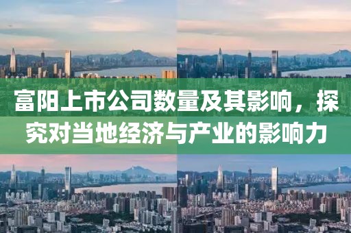 富阳上市公司数量及其影响，探究对当地经济与产业的影响力