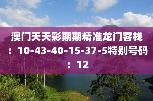 澳门天天彩期期精准龙门客栈：10-43-40-15-37-5特别号码：12
